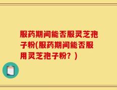 服药期间能否服灵芝孢子粉(服药期间能否服用灵芝孢子粉？)