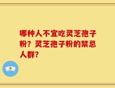 哪种人不宜吃灵芝孢子粉？灵芝孢子粉的禁忌人群？