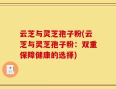 云芝与灵芝孢子粉(云芝与灵芝孢子粉：双重保障健康的选择)