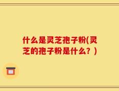 什么是灵芝孢子粉(灵芝的孢子粉是什么？)