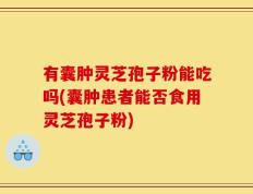 有囊肿灵芝孢子粉能吃吗(囊肿患者能否食用灵芝孢子粉)