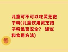 儿童可不可以吃灵芝孢子粉(儿童饮用灵芝孢子粉是否安全？ 建议和食用方法)