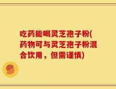 吃药能喝灵芝孢子粉(药物可与灵芝孢子粉混合饮用，但需谨慎)