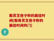 服灵芝孢子粉的最佳时间(服用灵芝孢子粉的最佳时间窍门)