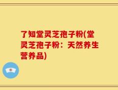 了知堂灵芝孢子粉(堂灵芝孢子粉：天然养生营养品)