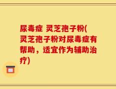 尿毒症 灵芝孢子粉(灵芝孢子粉对尿毒症有帮助，适宜作为辅助治疗)