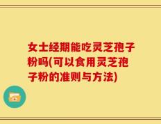 女士经期能吃灵芝孢子粉吗(可以食用灵芝孢子粉的准则与方法)