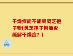 干燥症能不能喝灵芝孢子粉(灵芝孢子粉能否缓解干燥症？)