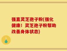 强直灵芝孢子粉(强化健康！灵芝孢子粉帮助改善身体状态)