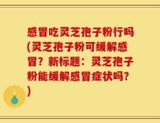 感冒吃灵芝孢子粉行吗(灵芝孢子粉可缓解感冒？新标题：灵芝孢子粉能缓解感冒症状吗？)