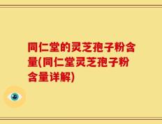 同仁堂的灵芝孢子粉含量(同仁堂灵芝孢子粉含量详解)
