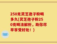250克灵芝孢子粉喝多久(灵芝孢子粉250克喝法解析，助你尽早享受好处！)