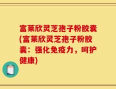 富莱欣灵芝孢子粉胶囊(富莱欣灵芝孢子粉胶囊：强化免疫力，呵护健康)