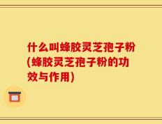 什么叫蜂胶灵芝孢子粉(蜂胶灵芝孢子粉的功效与作用)