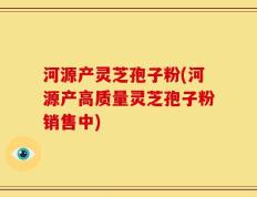 河源产灵芝孢子粉(河源产高质量灵芝孢子粉销售中)