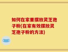 如何在家里摆放灵芝孢子粉(在家有效摆放灵芝孢子粉的方法)