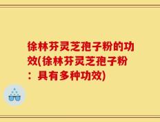 徐林芬灵芝孢子粉的功效(徐林芬灵芝孢子粉：具有多种功效)