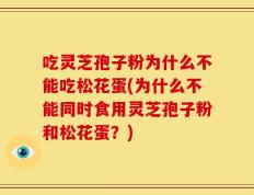 吃灵芝孢子粉为什么不能吃松花蛋(为什么不能同时食用灵芝孢子粉和松花蛋？)