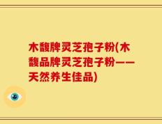 木馥牌灵芝孢子粉(木馥品牌灵芝孢子粉——天然养生佳品)