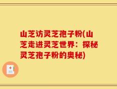 山芝访灵芝孢子粉(山芝走进灵芝世界：探秘灵芝孢子粉的奥秘)
