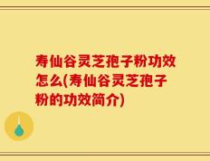 寿仙谷灵芝孢子粉功效怎么(寿仙谷灵芝孢子粉的功效简介)