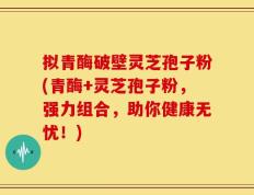 拟青酶破壁灵芝孢子粉(青酶+灵芝孢子粉，强力组合，助你健康无忧！)