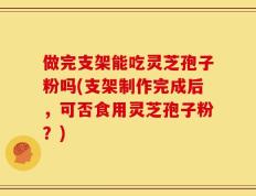 做完支架能吃灵芝孢子粉吗(支架制作完成后，可否食用灵芝孢子粉？)
