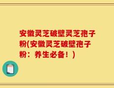 安徽灵芝破壁灵芝孢子粉(安徽灵芝破壁孢子粉：养生必备！)