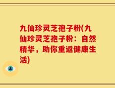 九仙珍灵芝孢子粉(九仙珍灵芝孢子粉：自然精华，助你重返健康生活)