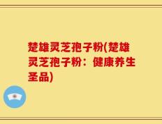 楚雄灵芝孢子粉(楚雄灵芝孢子粉：健康养生圣品)