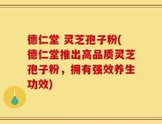 德仁堂 灵芝孢子粉(德仁堂推出高品质灵芝孢子粉，拥有强效养生功效)