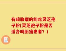 有畸胎瘤的能吃灵芝孢子粉(灵芝孢子粉是否适合畸胎瘤患者？)