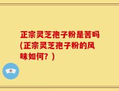 正宗灵芝孢子粉是苦吗(正宗灵芝孢子粉的风味如何？)