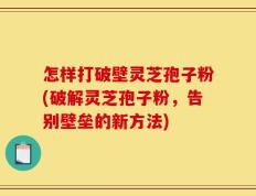 怎样打破壁灵芝孢子粉(破解灵芝孢子粉，告别壁垒的新方法)
