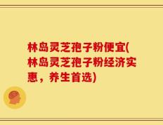 林岛灵芝孢子粉便宜(林岛灵芝孢子粉经济实惠，养生首选)