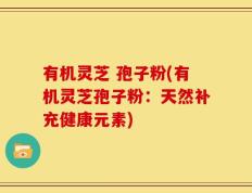 有机灵芝 孢子粉(有机灵芝孢子粉：天然补充健康元素)