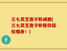 三七灵芝孢子粉减肥(三七灵芝孢子粉帮你轻松瘦身！)
