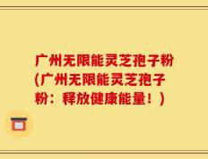 广州无限能灵芝孢子粉(广州无限能灵芝孢子粉：释放健康能量！)