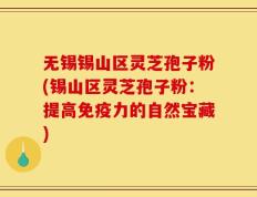 无锡锡山区灵芝孢子粉(锡山区灵芝孢子粉：提高免疫力的自然宝藏)
