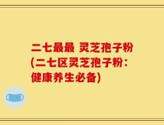 二七最最 灵芝孢子粉(二七区灵芝孢子粉：健康养生必备)