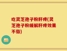吃灵芝孢子粉肝疼(灵芝孢子粉缓解肝疼效果不俗)