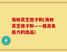 海林灵芝孢子粉(海林灵芝孢子粉——提高免疫力的佳品)