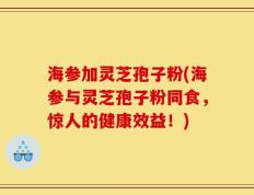 海参加灵芝孢子粉(海参与灵芝孢子粉同食，惊人的健康效益！)