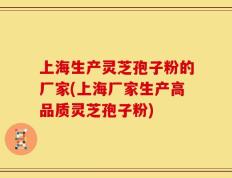 上海生产灵芝孢子粉的厂家(上海厂家生产高品质灵芝孢子粉)