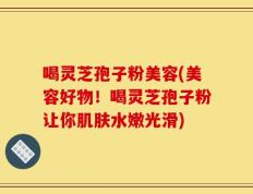 喝灵芝孢子粉美容(美容好物！喝灵芝孢子粉让你肌肤水嫩光滑)
