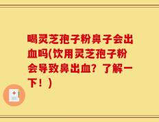 喝灵芝孢子粉鼻子会出血吗(饮用灵芝孢子粉会导致鼻出血？了解一下！)