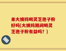 来大姨妈喝灵芝孢子粉好吗(大姨妈期间喝灵芝孢子粉有益吗？)