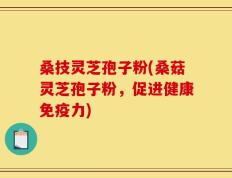 桑技灵芝孢子粉(桑菇灵芝孢子粉，促进健康免疫力)