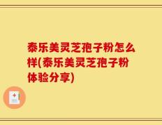 泰乐美灵芝孢子粉怎么样(泰乐美灵芝孢子粉体验分享)
