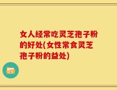 女人经常吃灵芝孢子粉的好处(女性常食灵芝孢子粉的益处)